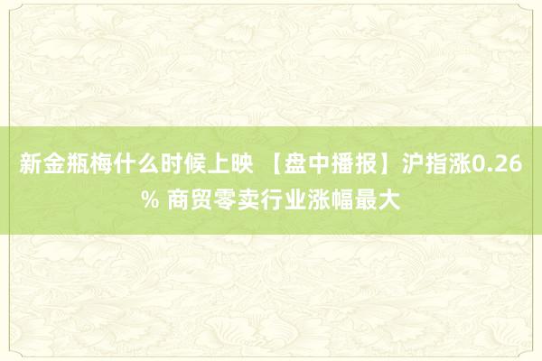 新金瓶梅什么时候上映 【盘中播报】沪指涨0.26% 商贸零卖行业涨幅最大