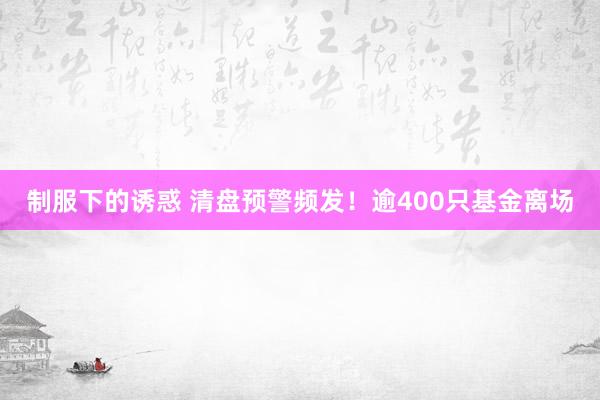 制服下的诱惑 清盘预警频发！逾400只基金离场
