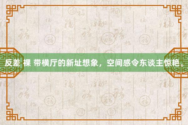 反差 裸 带横厅的新址想象，空间感令东谈主惊艳。