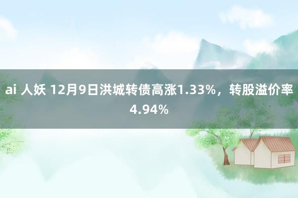 ai 人妖 12月9日洪城转债高涨1.33%，转股溢价率4.94%