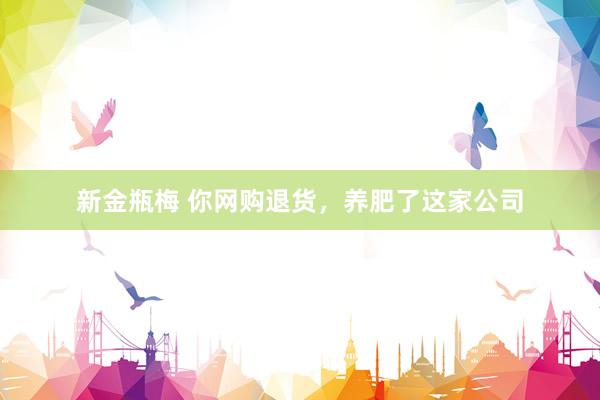 新金瓶梅 你网购退货，养肥了这家公司