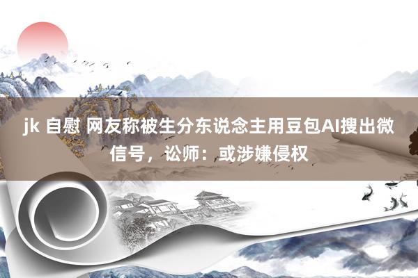 jk 自慰 网友称被生分东说念主用豆包AI搜出微信号，讼师：或涉嫌侵权