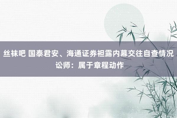 丝袜吧 国泰君安、海通证券袒露内幕交往自查情况 讼师：属于章程动作