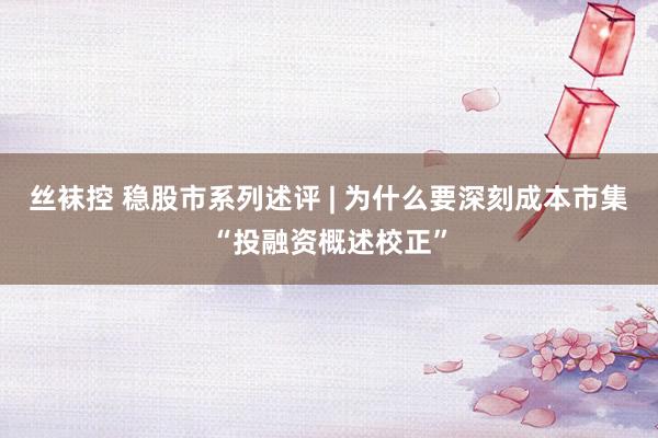丝袜控 稳股市系列述评 | 为什么要深刻成本市集“投融资概述校正”