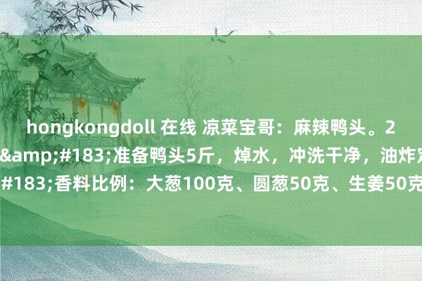 hongkongdoll 在线 凉菜宝哥：麻辣鸭头。2021.12.14往年当天。&#183;准备鸭头5斤，焯水，冲洗干净，油炸定型，捞出。&#183;香料比例：大葱100克、圆葱50克、生姜50克、八角5克、桂皮5克、花椒10克。&#183;家用比例：生...