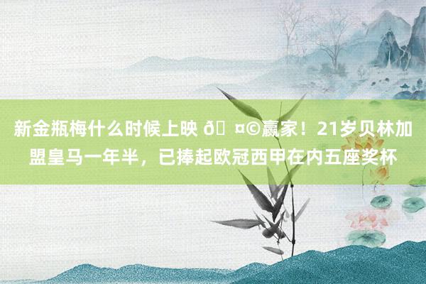 新金瓶梅什么时候上映 🤩赢家！21岁贝林加盟皇马一年半，已捧起欧冠西甲在内五座奖杯