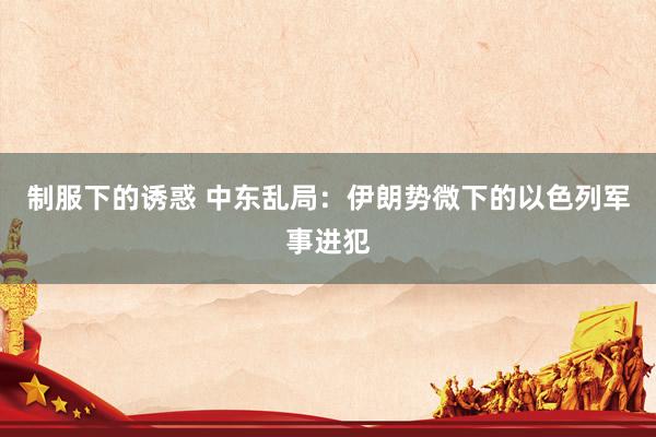 制服下的诱惑 中东乱局：伊朗势微下的以色列军事进犯