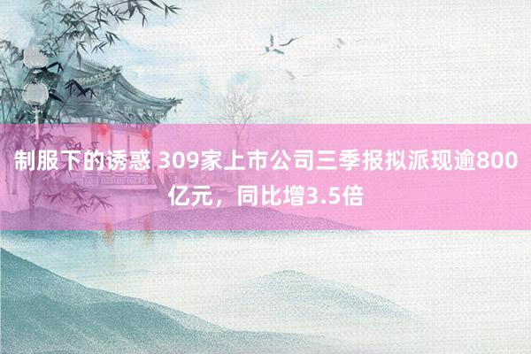 制服下的诱惑 309家上市公司三季报拟派现逾800亿元，同比增3.5倍