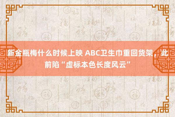 新金瓶梅什么时候上映 ABC卫生巾重回货架，此前陷“虚标本色长度风云”