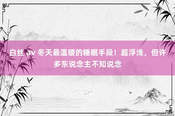 白丝 av 冬天最温暖的睡眠手段！超浮浅，但许多东说念主不知说念