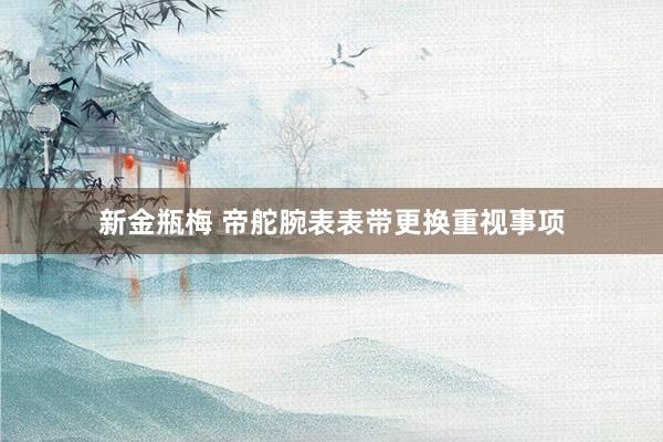 新金瓶梅 帝舵腕表表带更换重视事项