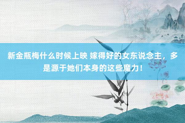 新金瓶梅什么时候上映 嫁得好的女东说念主，多是源于她们本身的这些魔力！