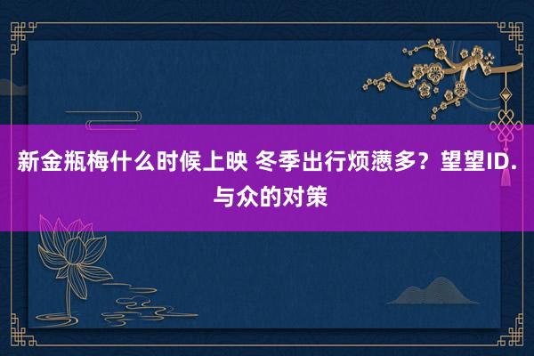 新金瓶梅什么时候上映 冬季出行烦懑多？望望ID. 与众的对策