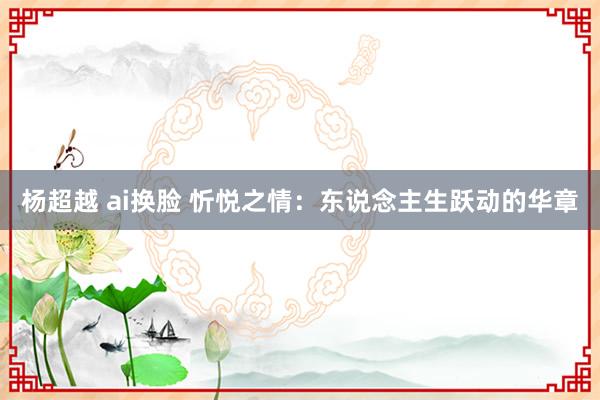 杨超越 ai换脸 忻悦之情：东说念主生跃动的华章