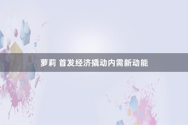 萝莉 首发经济撬动内需新动能