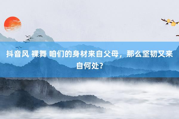 抖音风 裸舞 咱们的身材来自父母，那么坚韧又来自何处？