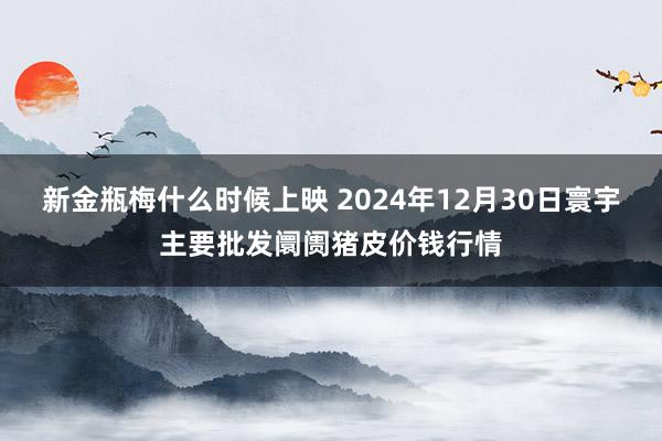 新金瓶梅什么时候上映 2024年12月30日寰宇主要批发阛阓猪皮价钱行情