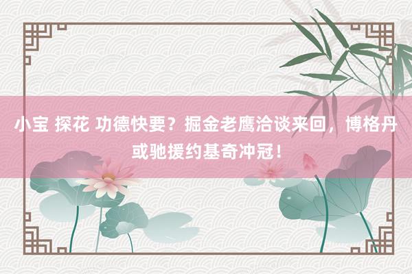 小宝 探花 功德快要？掘金老鹰洽谈来回，博格丹或驰援约基奇冲冠！