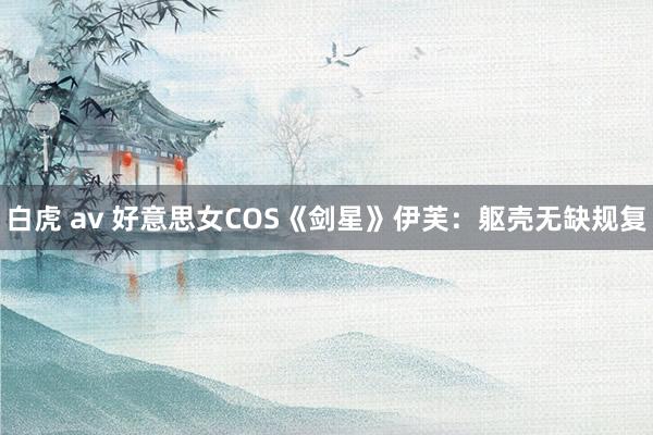 白虎 av 好意思女COS《剑星》伊芙：躯壳无缺规复