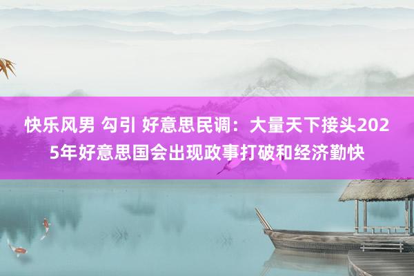 快乐风男 勾引 好意思民调：大量天下接头2025年好意思国会出现政事打破和经济勤快