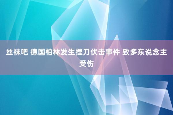 丝袜吧 德国柏林发生捏刀伏击事件 致多东说念主受伤
