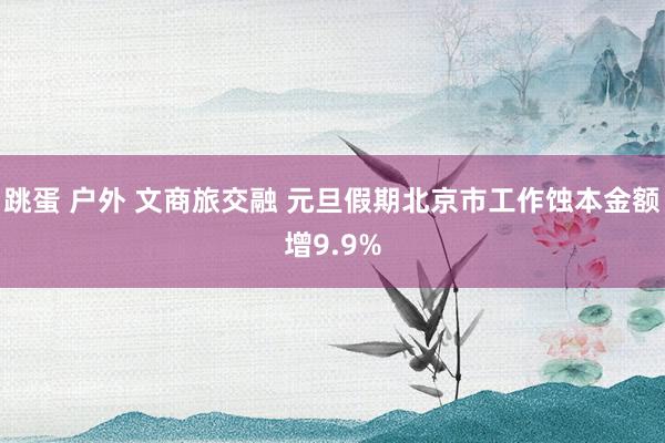 跳蛋 户外 文商旅交融 元旦假期北京市工作蚀本金额增9.9%