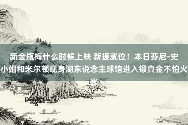 新金瓶梅什么时候上映 新援就位！本日芬尼-史小姐和米尔顿现身湖东说念主球馆进入锻真金不怕火