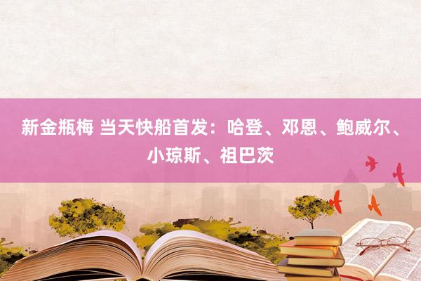 新金瓶梅 当天快船首发：哈登、邓恩、鲍威尔、小琼斯、祖巴茨