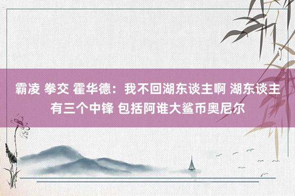 霸凌 拳交 霍华德：我不回湖东谈主啊 湖东谈主有三个中锋 包括阿谁大鲨币奥尼尔