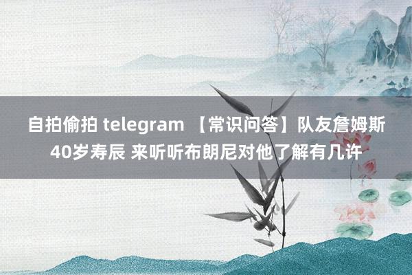 自拍偷拍 telegram 【常识问答】队友詹姆斯40岁寿辰 来听听布朗尼对他了解有几许