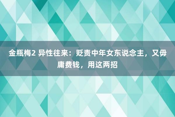 金瓶梅2 异性往来：贬责中年女东说念主，又毋庸费钱，用这两招