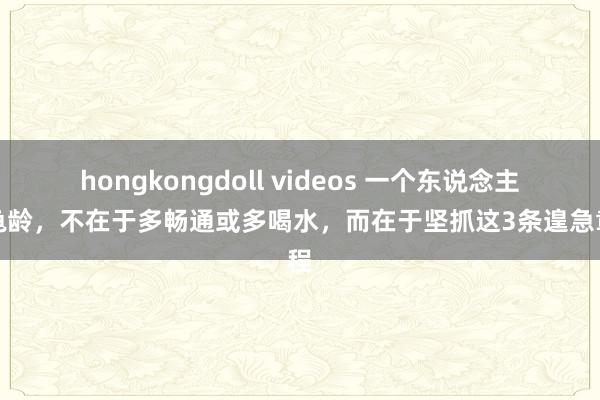 hongkongdoll videos 一个东说念主的龟龄，不在于多畅通或多喝水，而在于坚抓这3条遑急章程