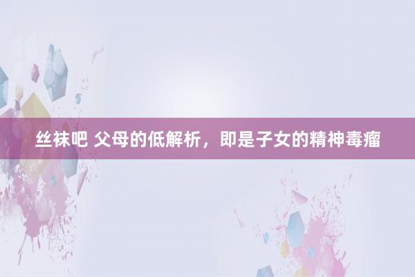 丝袜吧 父母的低解析,即是子女的精神毒瘤