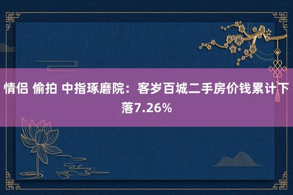 情侣 偷拍 中指琢磨院：客岁百城二手房价钱累计下落7.26%
