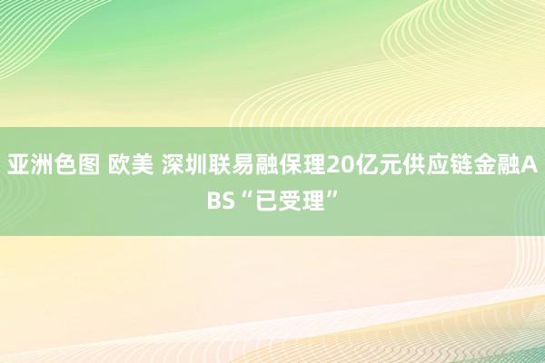 亚洲色图 欧美 深圳联易融保理20亿元供应链金融ABS“已受理”