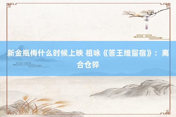 新金瓶梅什么时候上映 祖咏《答王维留宿》：离合仓猝