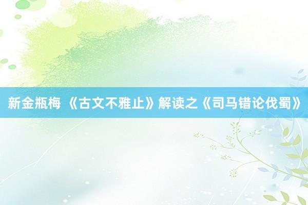 新金瓶梅 《古文不雅止》解读之《司马错论伐蜀》