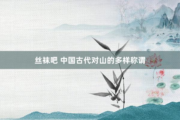 丝袜吧 中国古代对山的多样称谓