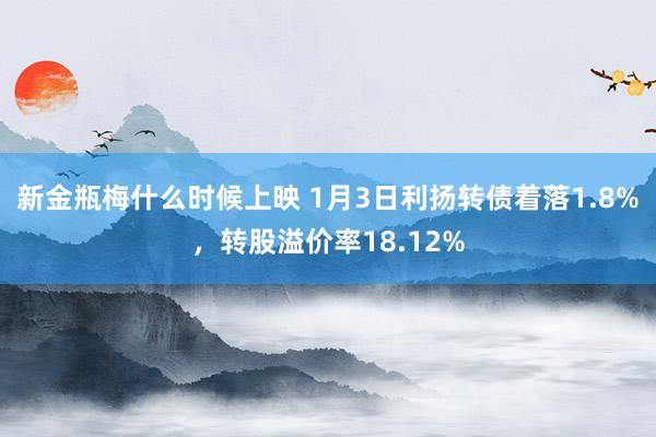 新金瓶梅什么时候上映 1月3日利扬转债着落1.8%，转股溢价率18.12%