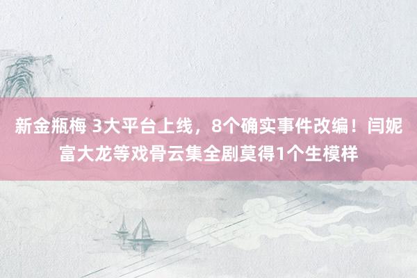 新金瓶梅 3大平台上线，8个确实事件改编！闫妮富大龙等戏骨云集全剧莫得1个生模样