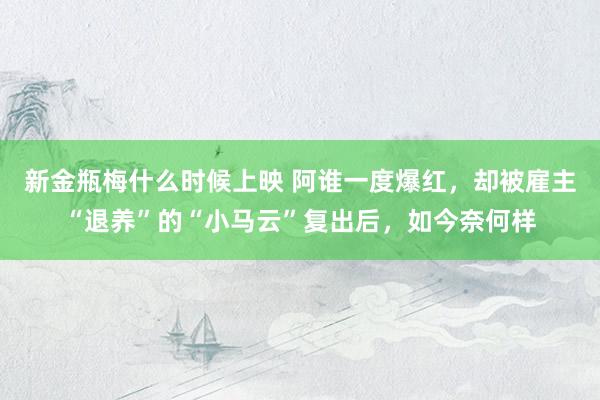 新金瓶梅什么时候上映 阿谁一度爆红，却被雇主“退养”的“小马云”复出后，如今奈何样