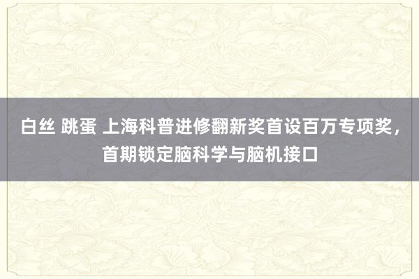 白丝 跳蛋 上海科普进修翻新奖首设百万专项奖，首期锁定脑科学与脑机接口
