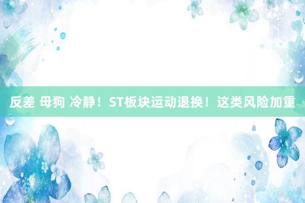 反差 母狗 冷静！ST板块运动退换！这类风险加重