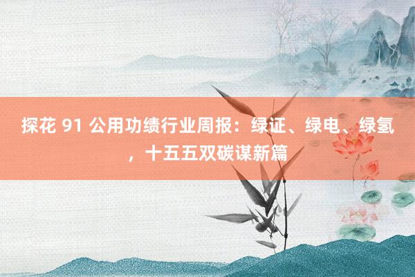 探花 91 公用功绩行业周报：绿证、绿电、绿氢，十五五双碳谋新篇