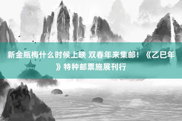 新金瓶梅什么时候上映 双春年来集邮！《乙巳年》特种邮票施展刊行