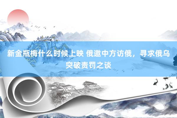 新金瓶梅什么时候上映 俄邀中方访俄，寻求俄乌突破责罚之谈