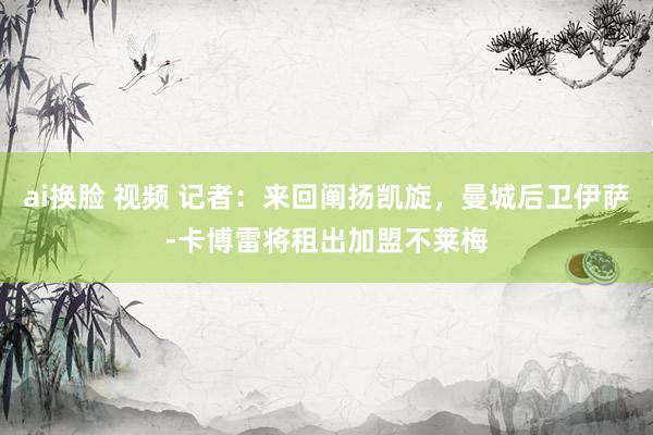 ai换脸 视频 记者：来回阐扬凯旋，曼城后卫伊萨-卡博雷将租出加盟不莱梅