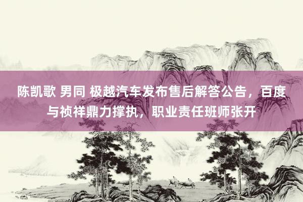 陈凯歌 男同 极越汽车发布售后解答公告，百度与祯祥鼎力撑执，职业责任班师张开