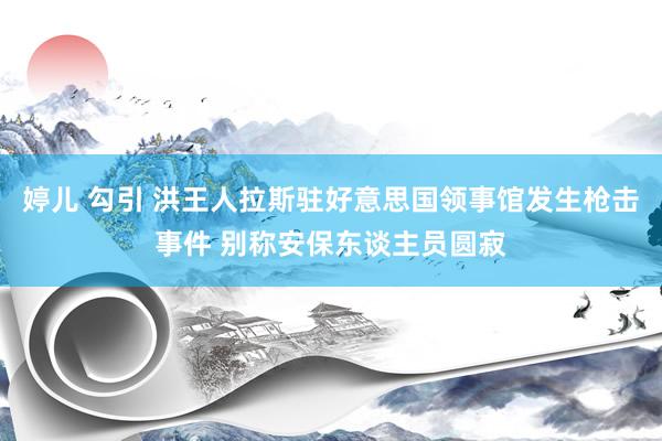 婷儿 勾引 洪王人拉斯驻好意思国领事馆发生枪击事件 别称安保东谈主员圆寂