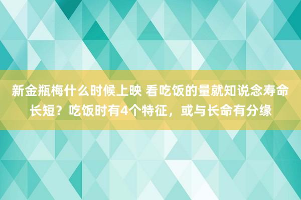 新金瓶梅什么时候上映 看吃饭的量就知说念寿命长短？吃饭时有4个特征，或与长命有分缘